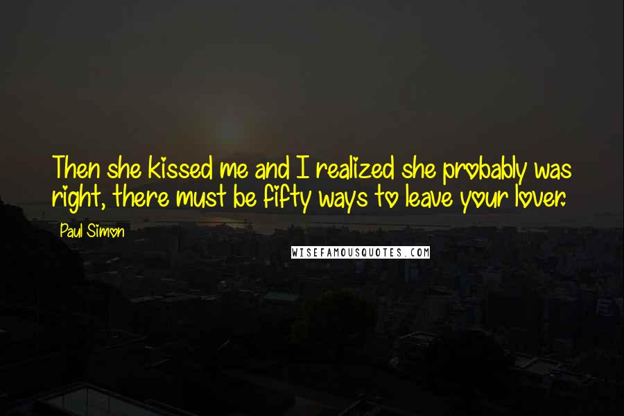 Paul Simon Quotes: Then she kissed me and I realized she probably was right, there must be fifty ways to leave your lover.