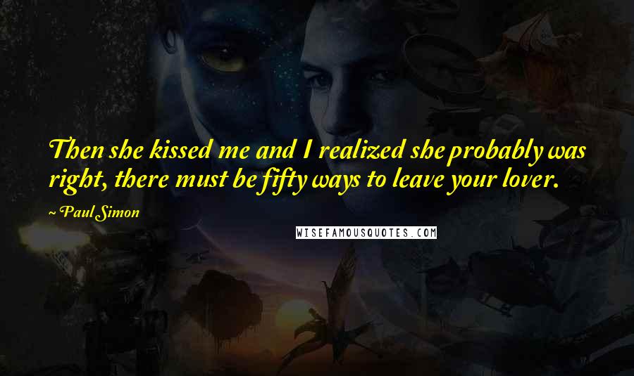 Paul Simon Quotes: Then she kissed me and I realized she probably was right, there must be fifty ways to leave your lover.