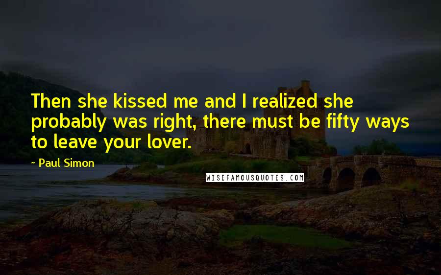 Paul Simon Quotes: Then she kissed me and I realized she probably was right, there must be fifty ways to leave your lover.