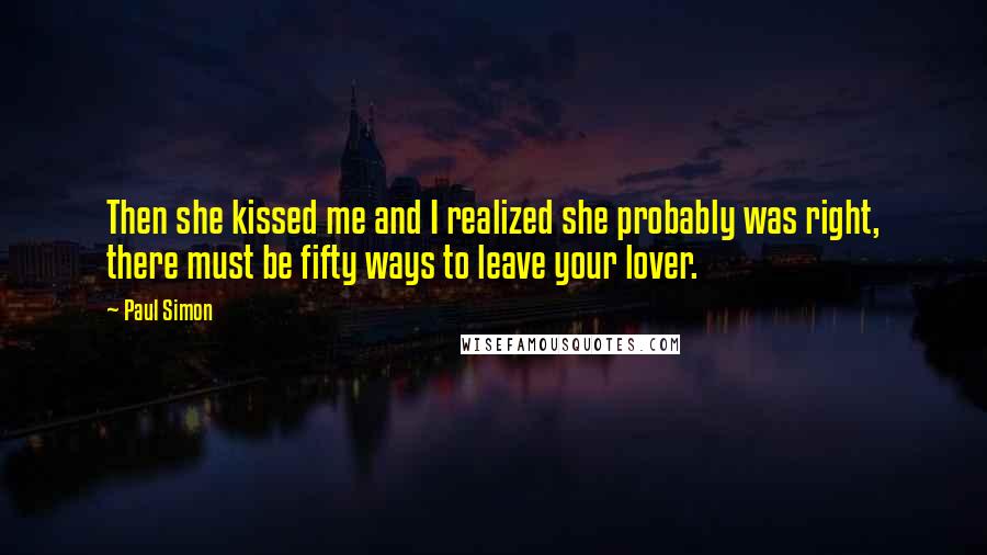 Paul Simon Quotes: Then she kissed me and I realized she probably was right, there must be fifty ways to leave your lover.