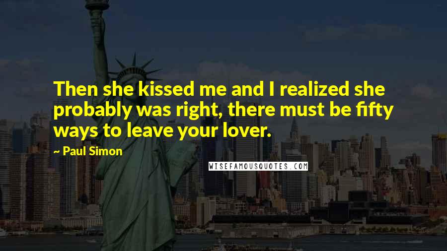 Paul Simon Quotes: Then she kissed me and I realized she probably was right, there must be fifty ways to leave your lover.