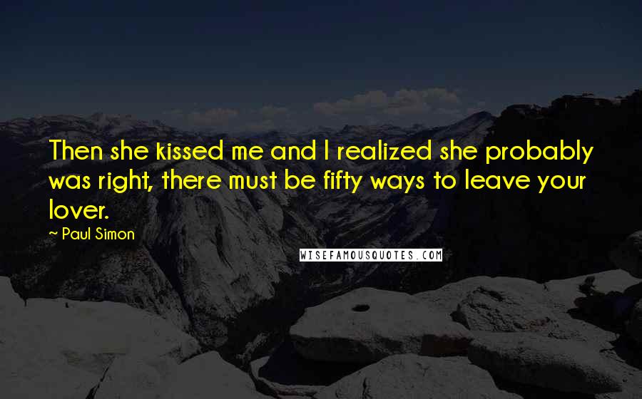 Paul Simon Quotes: Then she kissed me and I realized she probably was right, there must be fifty ways to leave your lover.