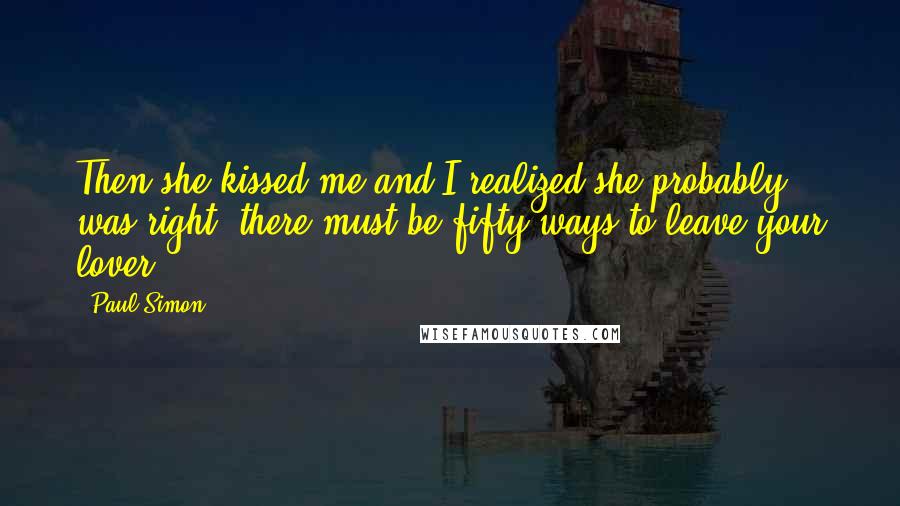 Paul Simon Quotes: Then she kissed me and I realized she probably was right, there must be fifty ways to leave your lover.