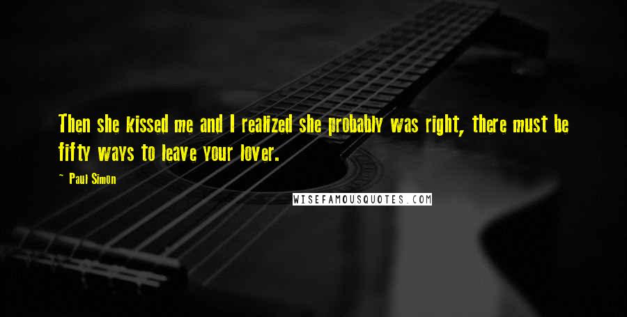 Paul Simon Quotes: Then she kissed me and I realized she probably was right, there must be fifty ways to leave your lover.