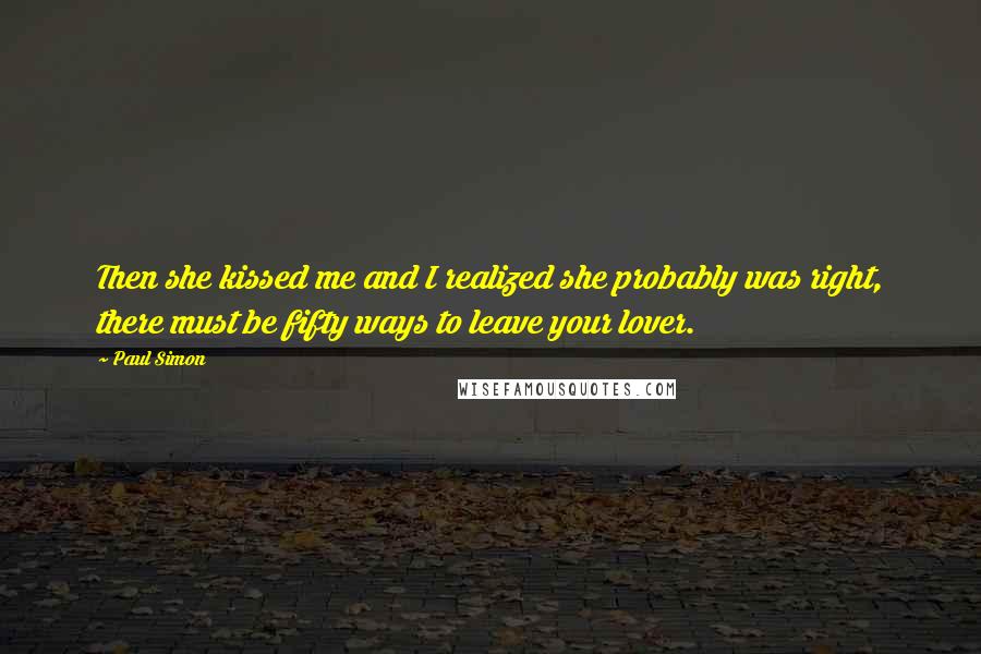 Paul Simon Quotes: Then she kissed me and I realized she probably was right, there must be fifty ways to leave your lover.