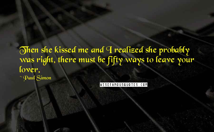 Paul Simon Quotes: Then she kissed me and I realized she probably was right, there must be fifty ways to leave your lover.