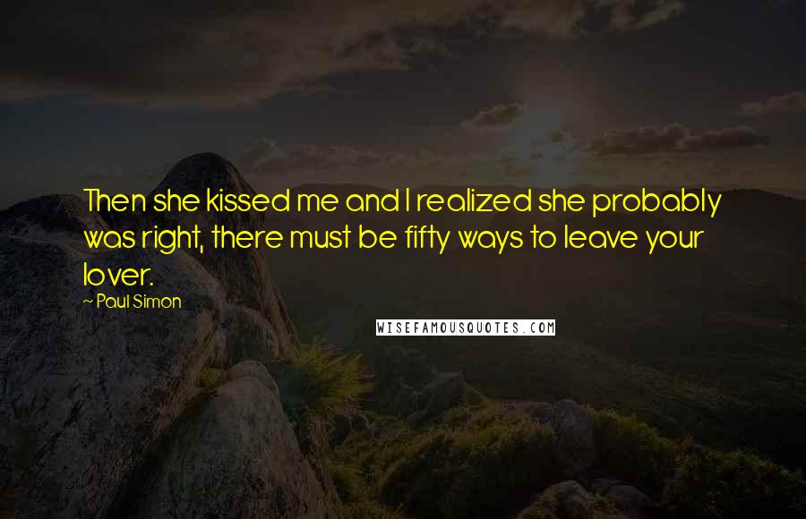 Paul Simon Quotes: Then she kissed me and I realized she probably was right, there must be fifty ways to leave your lover.