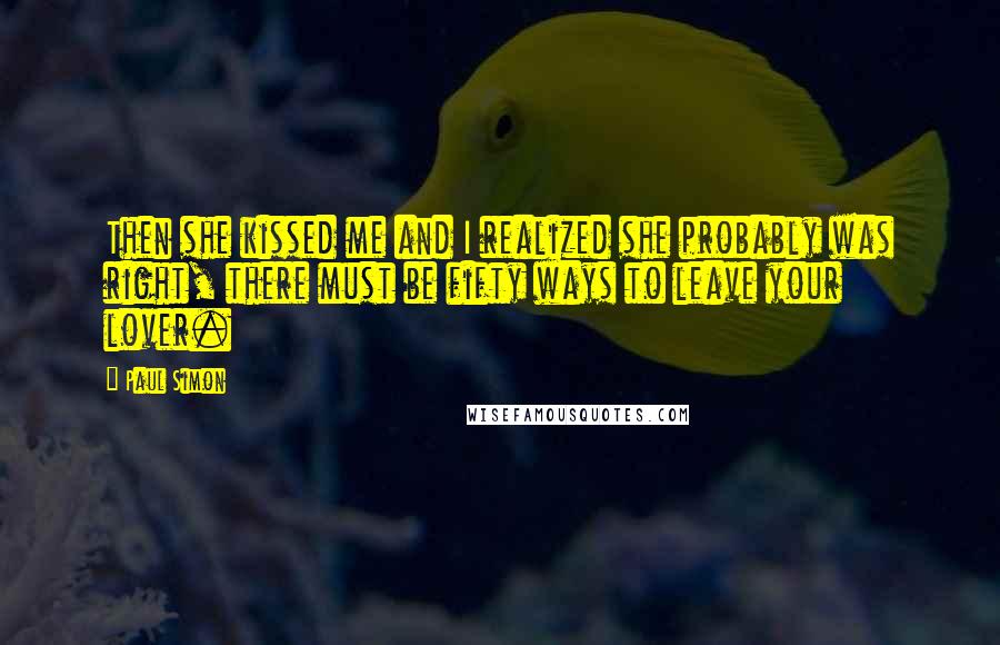 Paul Simon Quotes: Then she kissed me and I realized she probably was right, there must be fifty ways to leave your lover.