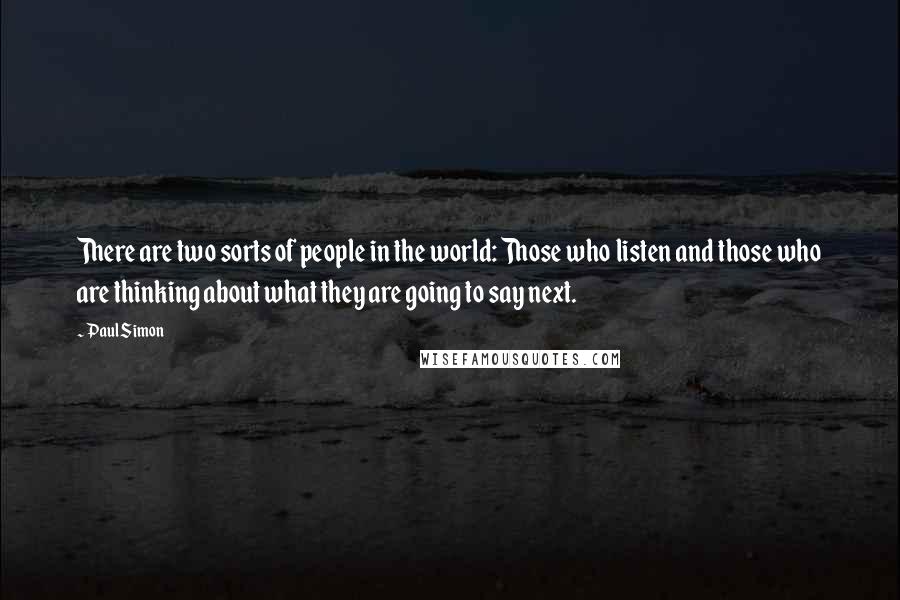 Paul Simon Quotes: There are two sorts of people in the world: Those who listen and those who are thinking about what they are going to say next.