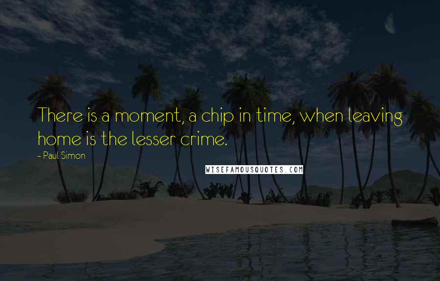 Paul Simon Quotes: There is a moment, a chip in time, when leaving home is the lesser crime.