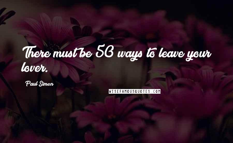 Paul Simon Quotes: There must be 50 ways to leave your lover.