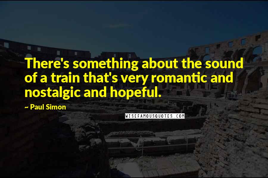 Paul Simon Quotes: There's something about the sound of a train that's very romantic and nostalgic and hopeful.