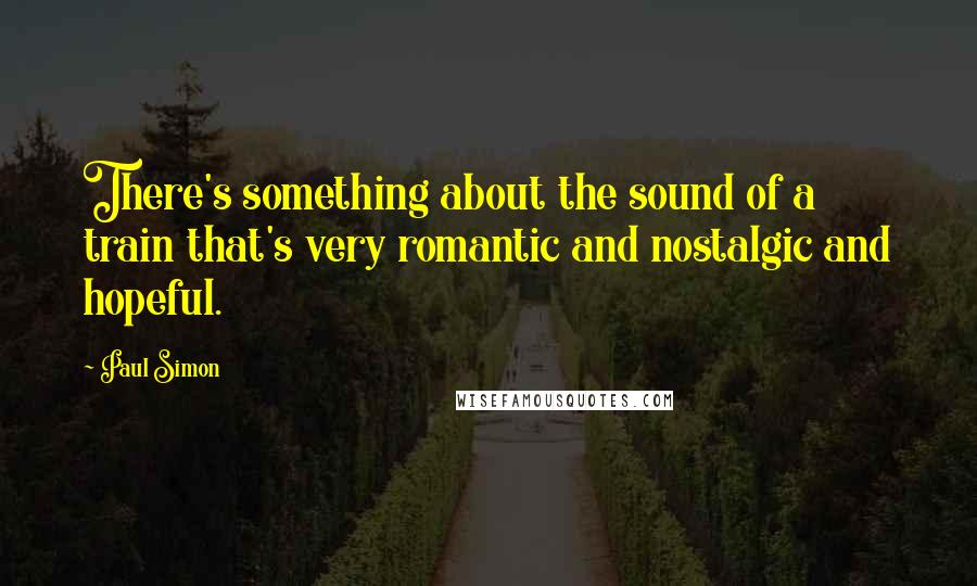 Paul Simon Quotes: There's something about the sound of a train that's very romantic and nostalgic and hopeful.