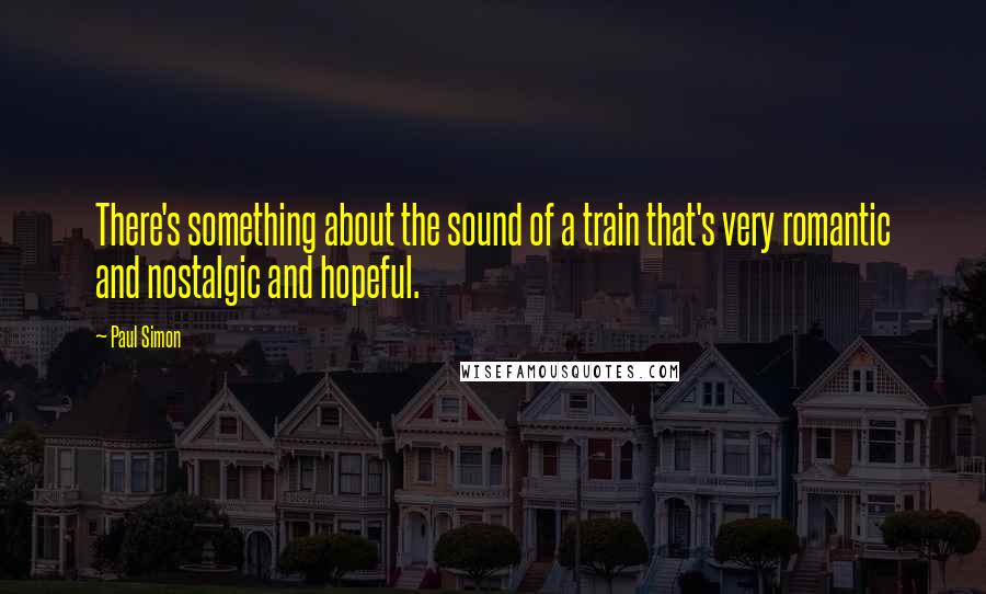 Paul Simon Quotes: There's something about the sound of a train that's very romantic and nostalgic and hopeful.