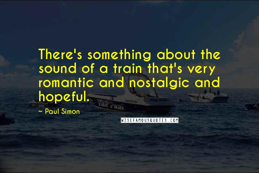Paul Simon Quotes: There's something about the sound of a train that's very romantic and nostalgic and hopeful.