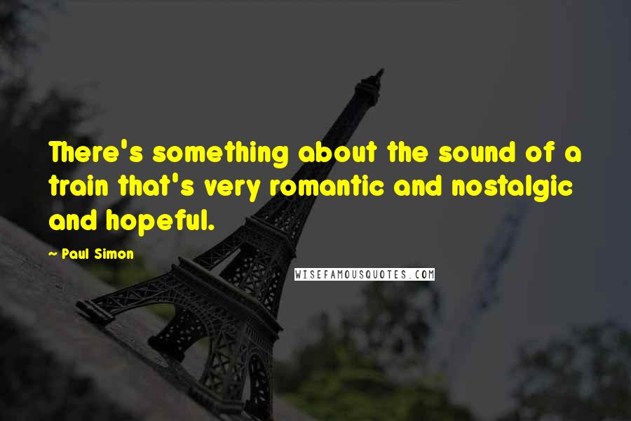 Paul Simon Quotes: There's something about the sound of a train that's very romantic and nostalgic and hopeful.