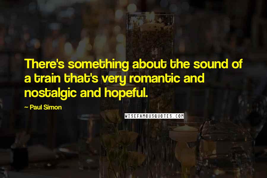 Paul Simon Quotes: There's something about the sound of a train that's very romantic and nostalgic and hopeful.