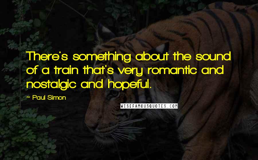 Paul Simon Quotes: There's something about the sound of a train that's very romantic and nostalgic and hopeful.