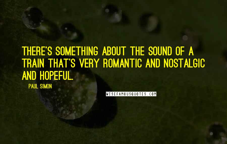 Paul Simon Quotes: There's something about the sound of a train that's very romantic and nostalgic and hopeful.