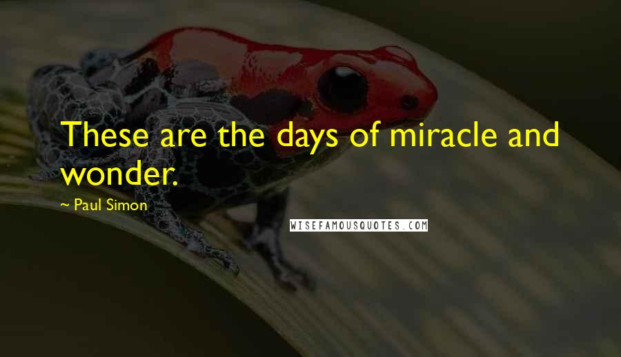 Paul Simon Quotes: These are the days of miracle and wonder.