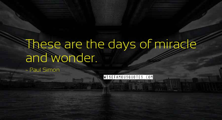 Paul Simon Quotes: These are the days of miracle and wonder.