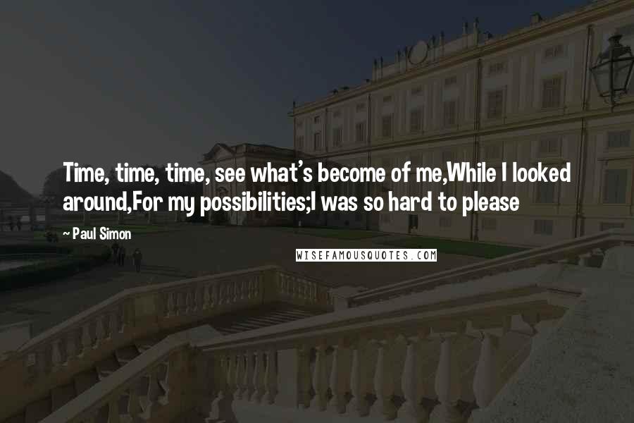 Paul Simon Quotes: Time, time, time, see what's become of me,While I looked around,For my possibilities;I was so hard to please