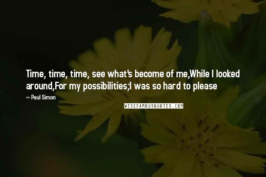 Paul Simon Quotes: Time, time, time, see what's become of me,While I looked around,For my possibilities;I was so hard to please