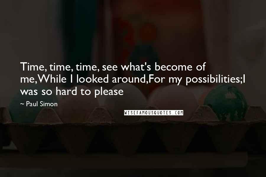 Paul Simon Quotes: Time, time, time, see what's become of me,While I looked around,For my possibilities;I was so hard to please