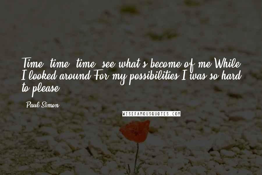 Paul Simon Quotes: Time, time, time, see what's become of me,While I looked around,For my possibilities;I was so hard to please