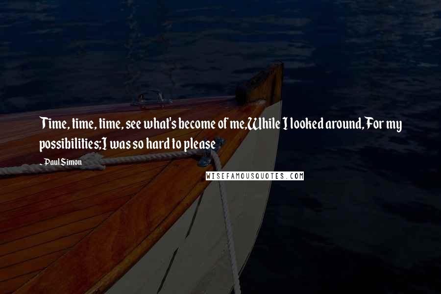 Paul Simon Quotes: Time, time, time, see what's become of me,While I looked around,For my possibilities;I was so hard to please