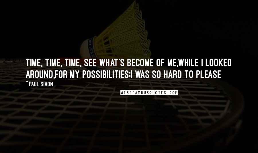 Paul Simon Quotes: Time, time, time, see what's become of me,While I looked around,For my possibilities;I was so hard to please