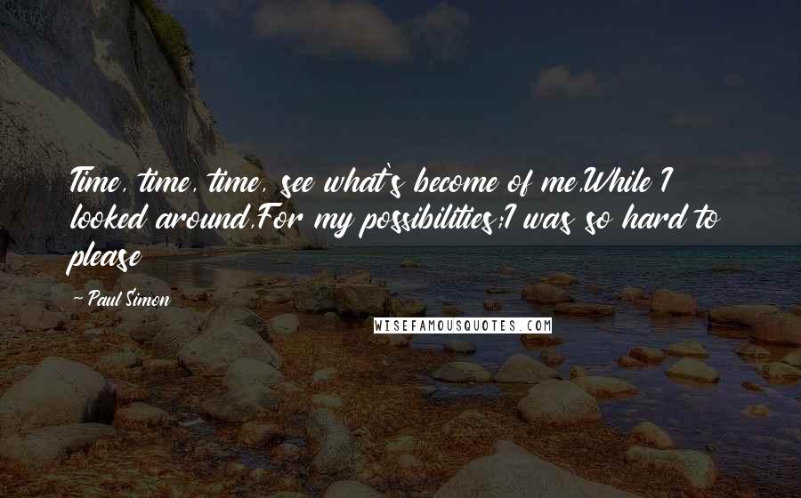 Paul Simon Quotes: Time, time, time, see what's become of me,While I looked around,For my possibilities;I was so hard to please