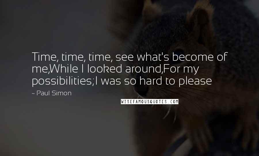 Paul Simon Quotes: Time, time, time, see what's become of me,While I looked around,For my possibilities;I was so hard to please