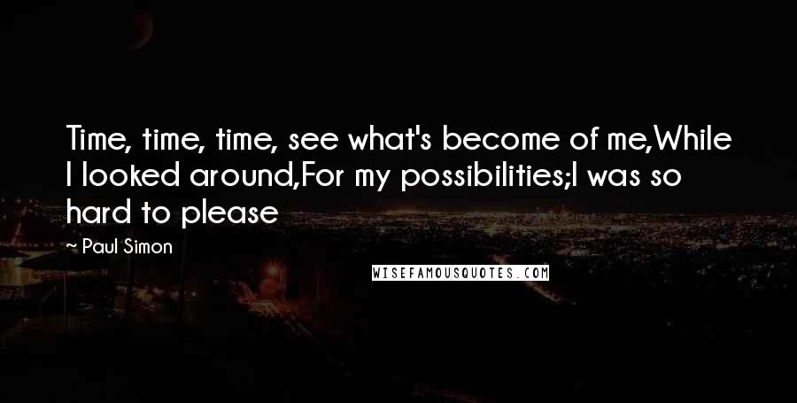 Paul Simon Quotes: Time, time, time, see what's become of me,While I looked around,For my possibilities;I was so hard to please