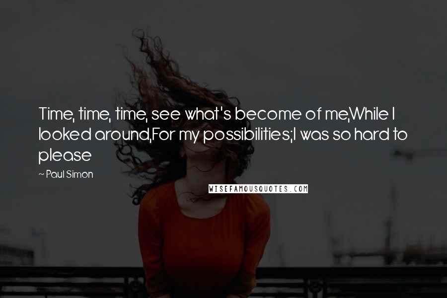 Paul Simon Quotes: Time, time, time, see what's become of me,While I looked around,For my possibilities;I was so hard to please