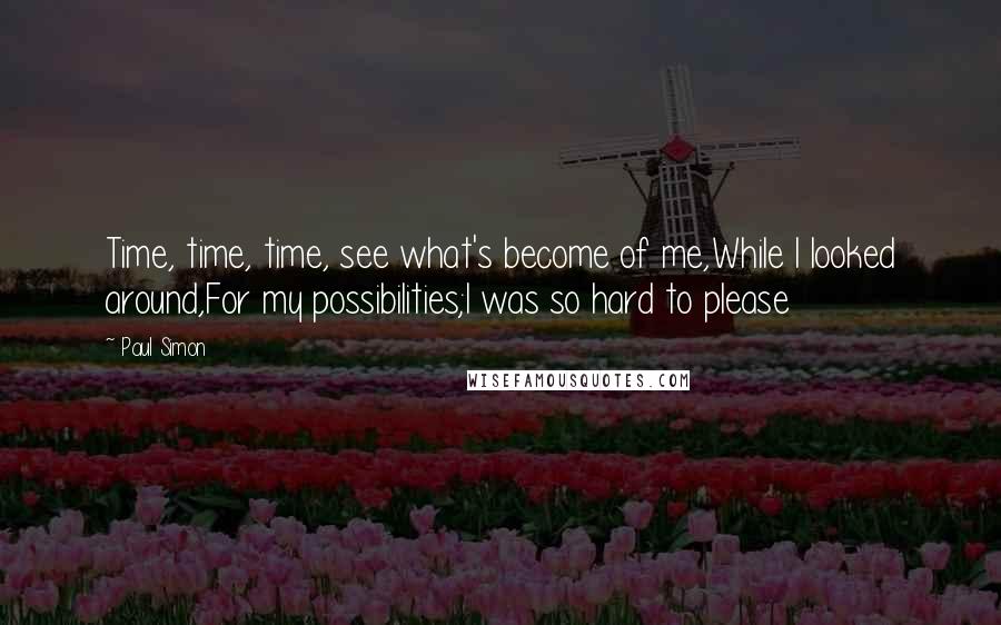 Paul Simon Quotes: Time, time, time, see what's become of me,While I looked around,For my possibilities;I was so hard to please