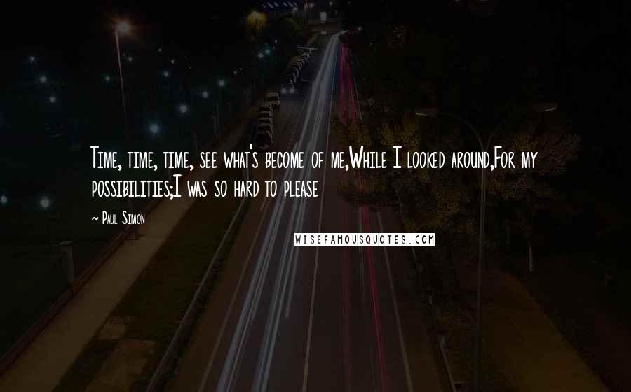 Paul Simon Quotes: Time, time, time, see what's become of me,While I looked around,For my possibilities;I was so hard to please