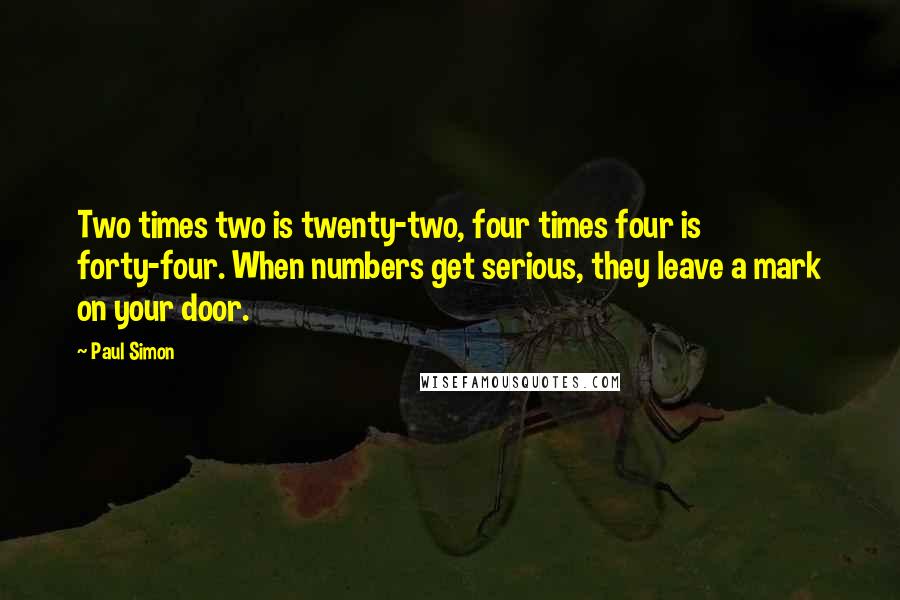Paul Simon Quotes: Two times two is twenty-two, four times four is forty-four. When numbers get serious, they leave a mark on your door.