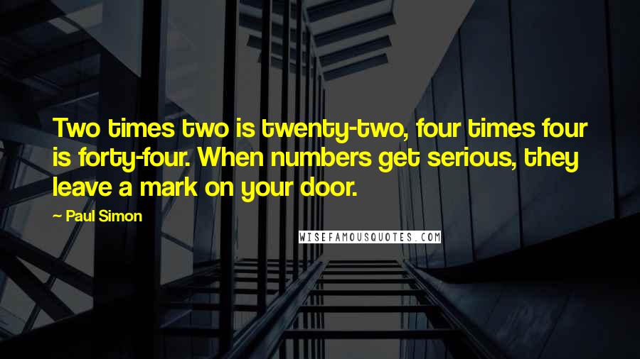 Paul Simon Quotes: Two times two is twenty-two, four times four is forty-four. When numbers get serious, they leave a mark on your door.