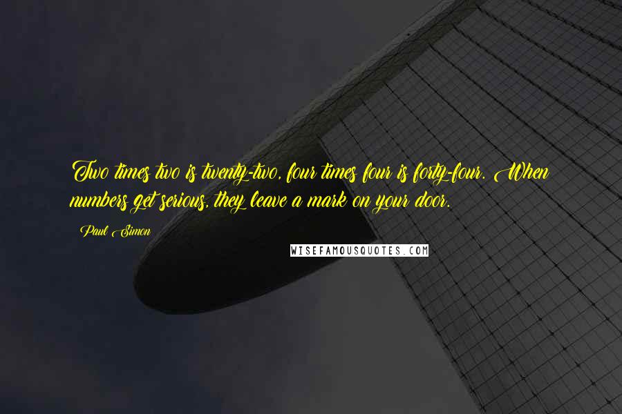 Paul Simon Quotes: Two times two is twenty-two, four times four is forty-four. When numbers get serious, they leave a mark on your door.