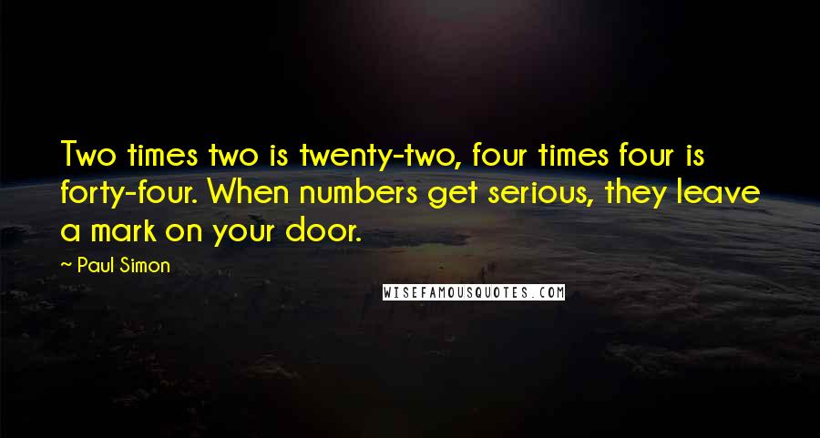 Paul Simon Quotes: Two times two is twenty-two, four times four is forty-four. When numbers get serious, they leave a mark on your door.