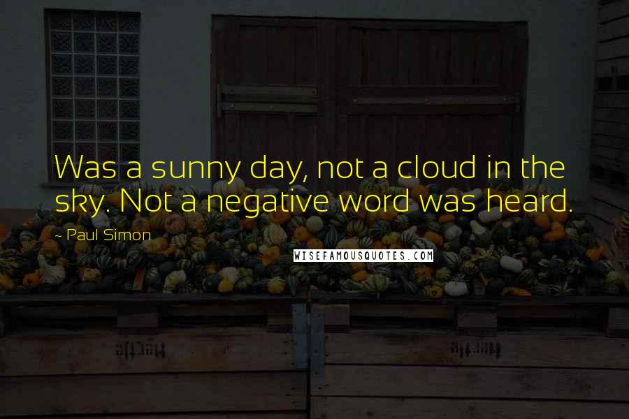 Paul Simon Quotes: Was a sunny day, not a cloud in the sky. Not a negative word was heard.