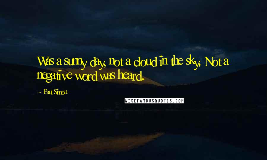 Paul Simon Quotes: Was a sunny day, not a cloud in the sky. Not a negative word was heard.