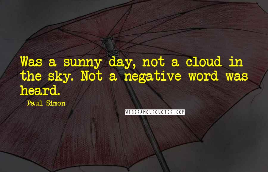 Paul Simon Quotes: Was a sunny day, not a cloud in the sky. Not a negative word was heard.