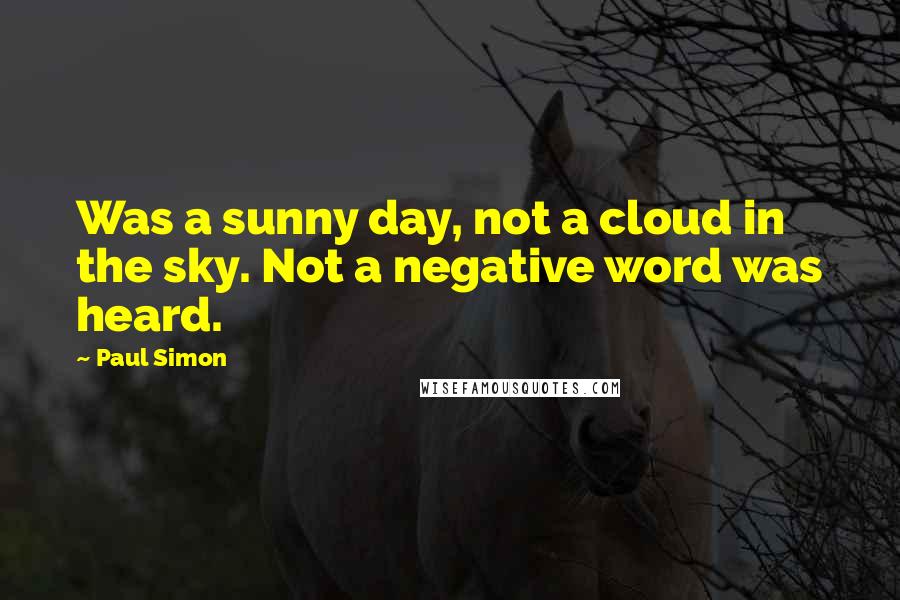 Paul Simon Quotes: Was a sunny day, not a cloud in the sky. Not a negative word was heard.