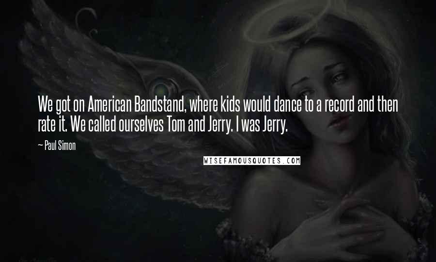 Paul Simon Quotes: We got on American Bandstand, where kids would dance to a record and then rate it. We called ourselves Tom and Jerry. I was Jerry.