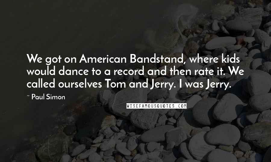 Paul Simon Quotes: We got on American Bandstand, where kids would dance to a record and then rate it. We called ourselves Tom and Jerry. I was Jerry.