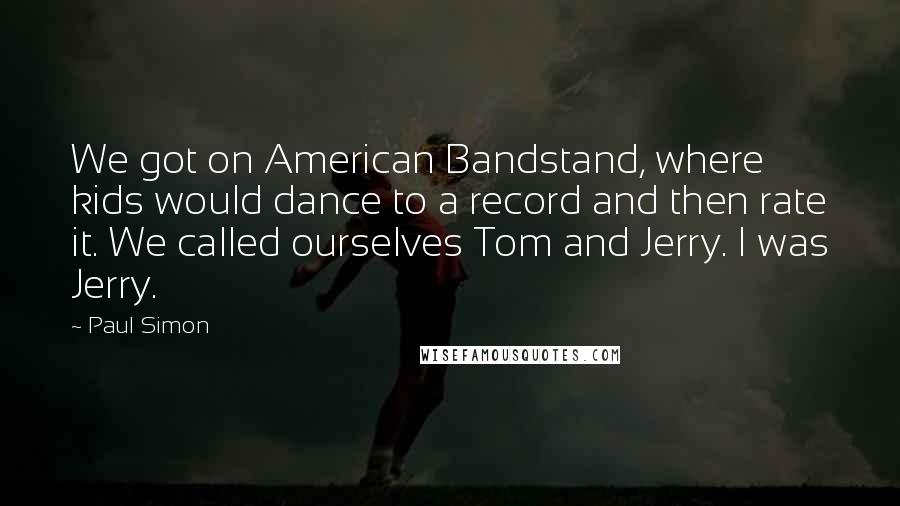 Paul Simon Quotes: We got on American Bandstand, where kids would dance to a record and then rate it. We called ourselves Tom and Jerry. I was Jerry.