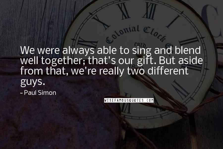 Paul Simon Quotes: We were always able to sing and blend well together; that's our gift. But aside from that, we're really two different guys.