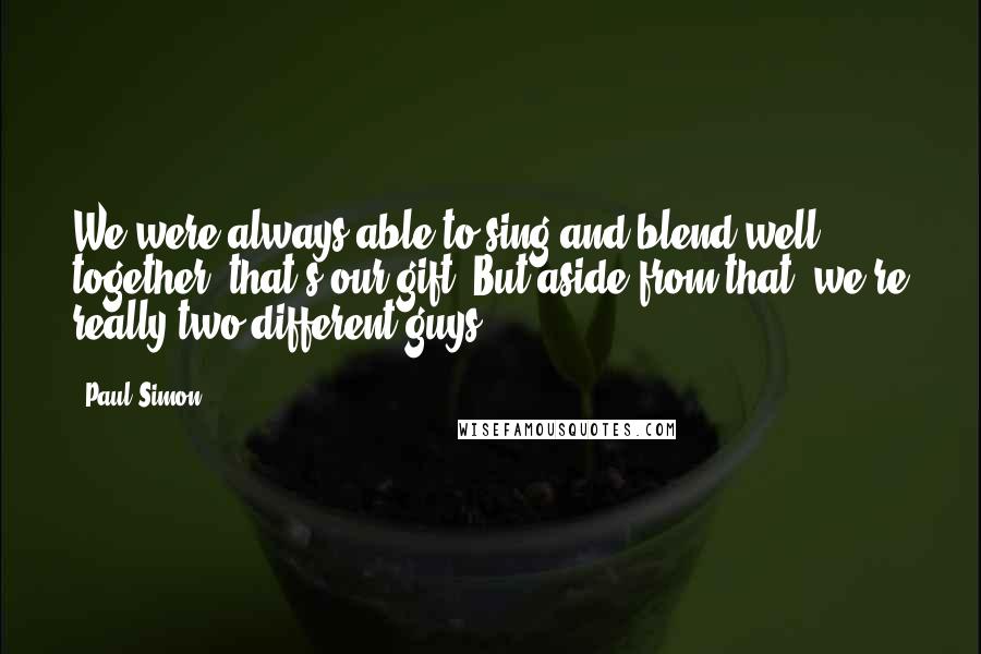 Paul Simon Quotes: We were always able to sing and blend well together; that's our gift. But aside from that, we're really two different guys.